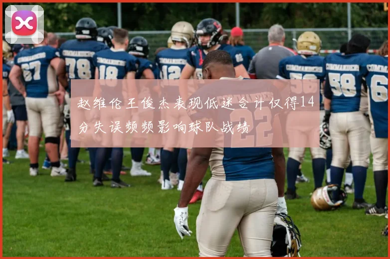 赵维伦王俊杰表现低迷合计仅得14分失误频频影响球队战绩
