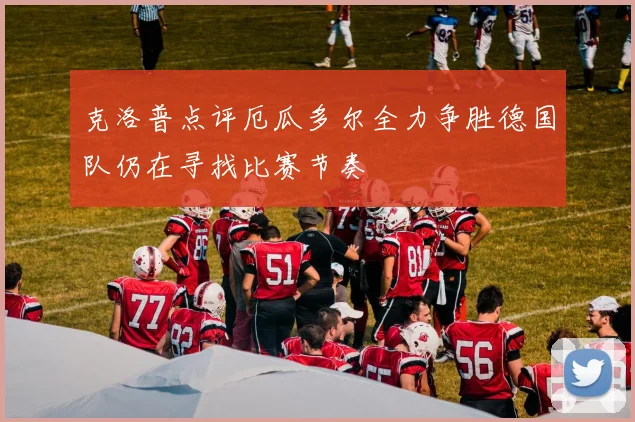 克洛普点评厄瓜多尔全力争胜德国队仍在寻找比赛节奏