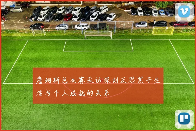 詹姆斯总决赛采访深刻反思黑子生活与个人成就的关系