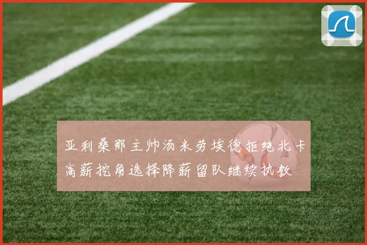 亚利桑那主帅汤米劳埃德拒绝北卡高薪挖角选择降薪留队继续执教