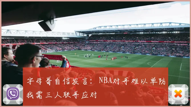 字母哥自信发言：NBA对手难以单防我需三人联手应对