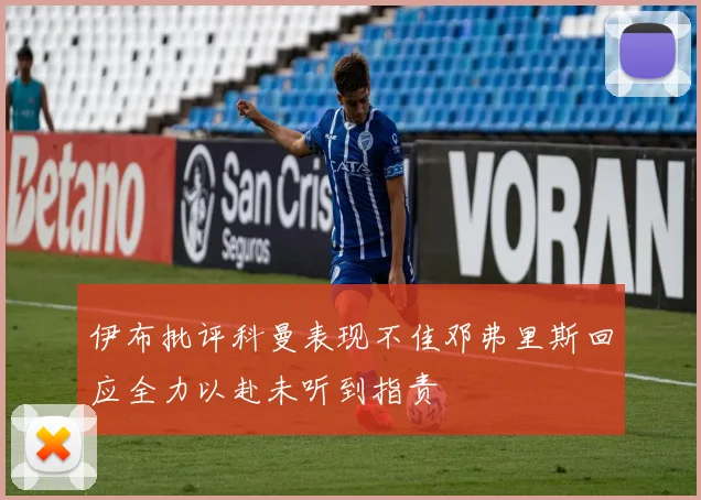 伊布批评科曼表现不佳邓弗里斯回应全力以赴未听到指责