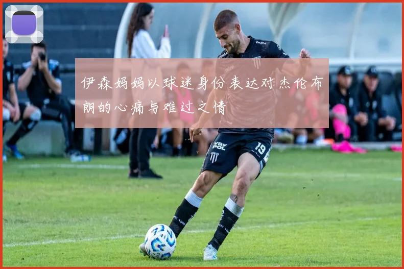 伊森妈妈以球迷身份表达对杰伦布朗的心痛与难过之情