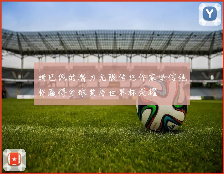 姆巴佩的潜力无限传记作家坚信他将赢得金球奖与世界杯荣耀