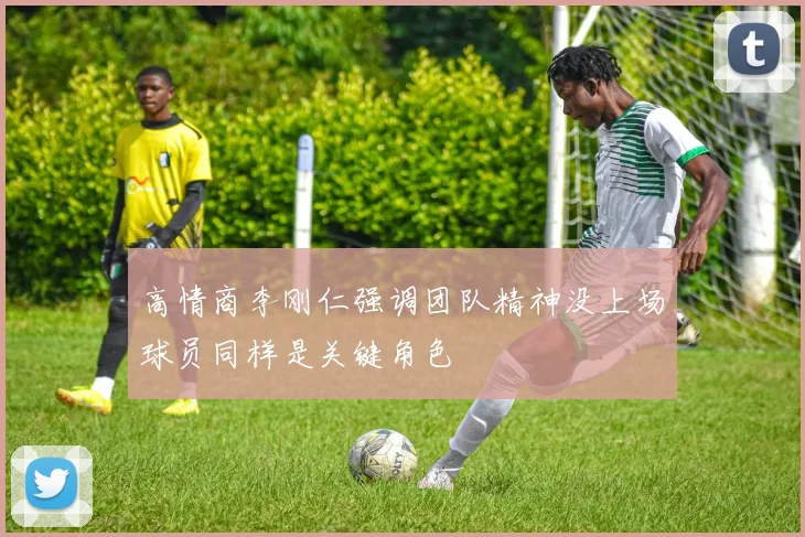 高情商李刚仁强调团队精神没上场球员同样是关键角色