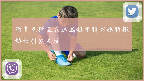 阿贾克斯正式达成租借特尔施特根协议引发关注