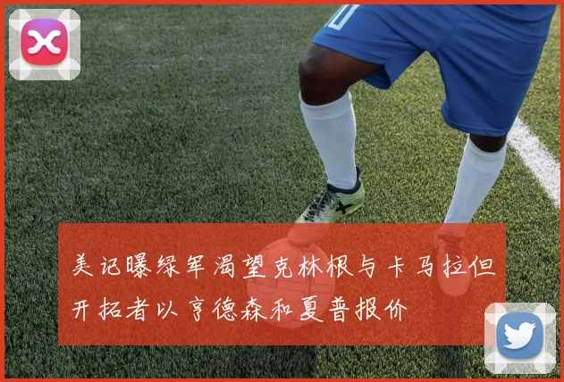 美记曝绿军渴望克林根与卡马拉但开拓者以亨德森和夏普报价