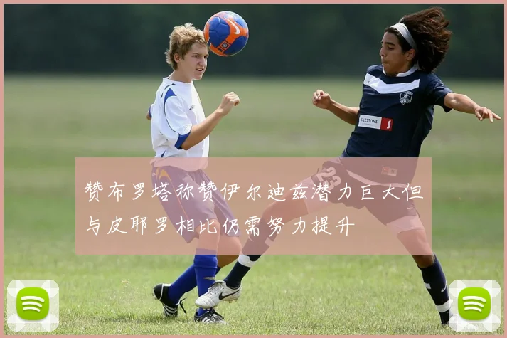 赞布罗塔称赞伊尔迪兹潜力巨大但与皮耶罗相比仍需努力提升