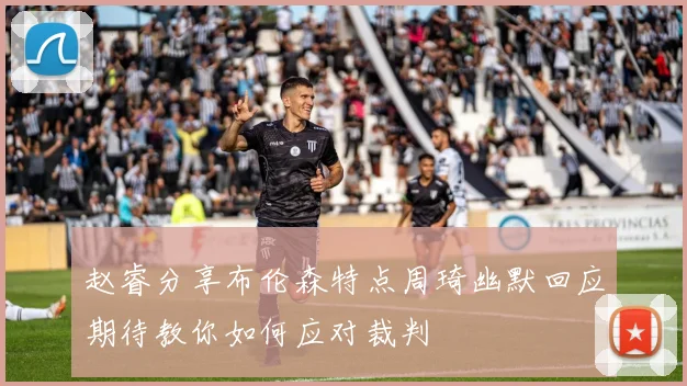 赵睿分享布伦森特点周琦幽默回应期待教你如何应对裁判