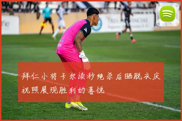 拜仁小将卡尔读秒绝杀后晒脱衣庆祝照展现胜利的喜悦