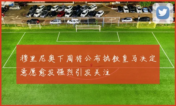 穆里尼奥下周将公布执教皇马决定意愿愈发强烈引发关注