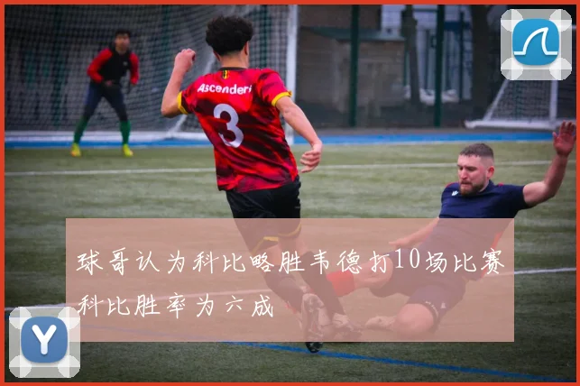 球哥认为科比略胜韦德打10场比赛科比胜率为六成