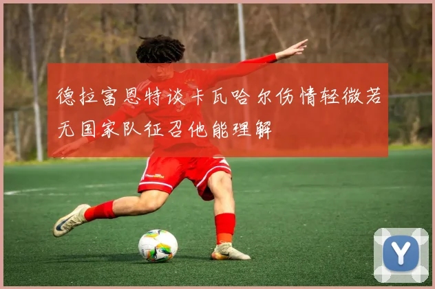 德拉富恩特谈卡瓦哈尔伤情轻微若无国家队征召他能理解