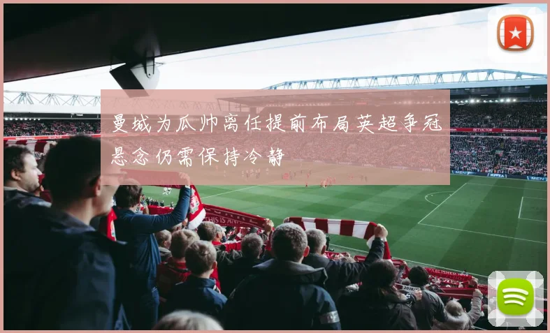 曼城为瓜帅离任提前布局英超争冠悬念仍需保持冷静