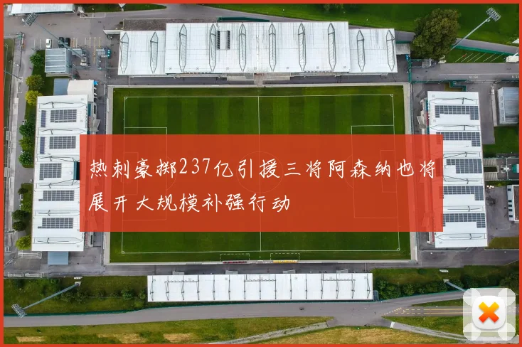 热刺豪掷237亿引援三将阿森纳也将展开大规模补强行动