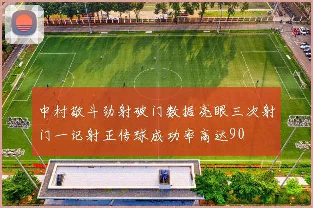 中村敬斗劲射破门数据亮眼三次射门一记射正传球成功率高达90
