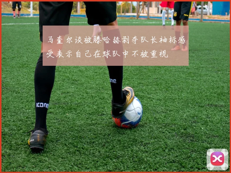 马奎尔谈被滕哈赫剥夺队长袖标感受表示自己在球队中不被重视