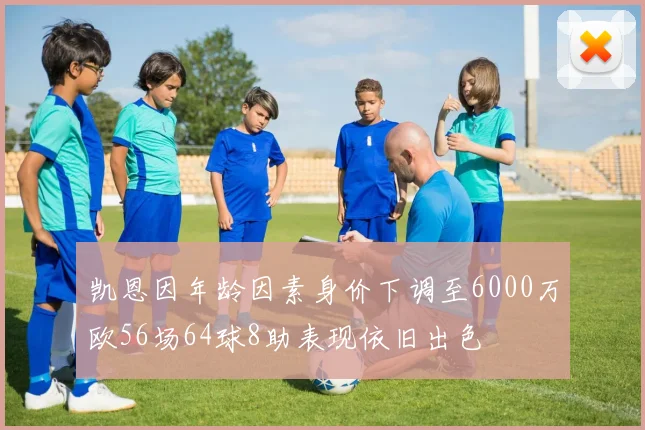 凯恩因年龄因素身价下调至6000万欧56场64球8助表现依旧出色