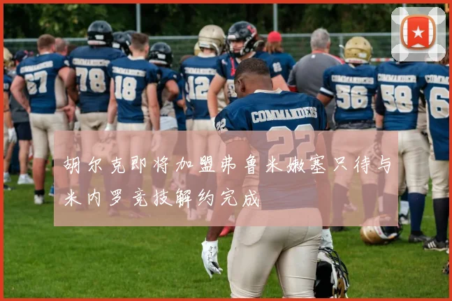 胡尔克即将加盟弗鲁米嫩塞只待与米内罗竞技解约完成