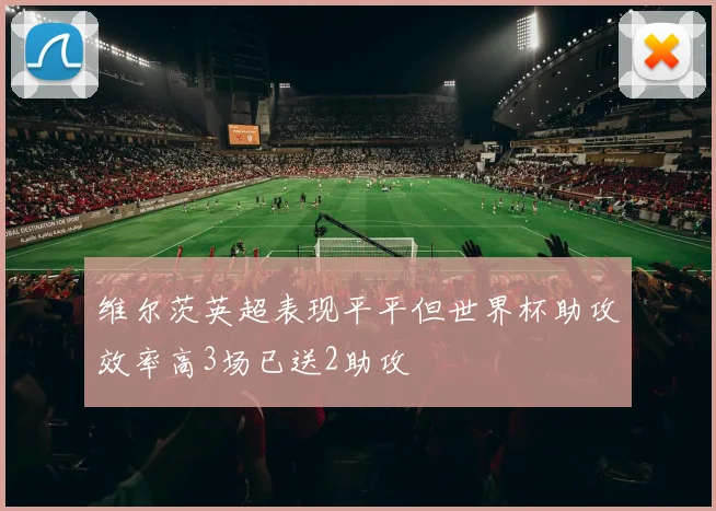 维尔茨英超表现平平但世界杯助攻效率高3场已送2助攻
