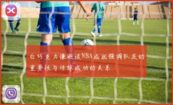 白巧克力谦逊谈NBA成就强调队友的重要性与传球成功的关系