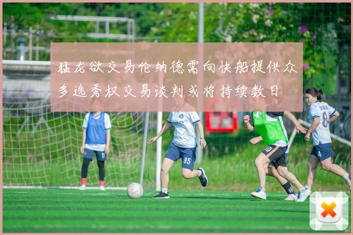 猛龙欲交易伦纳德需向快船提供众多选秀权交易谈判或将持续数日
