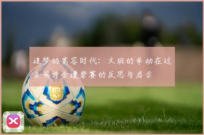 追梦的宽容时代：文班的举动在过去或许会遭禁赛的反思与启示