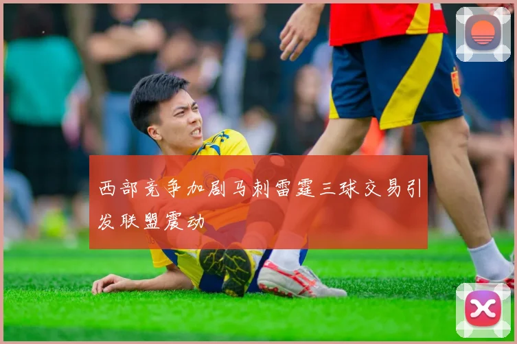 西部竞争加剧马刺雷霆三球交易引发联盟震动