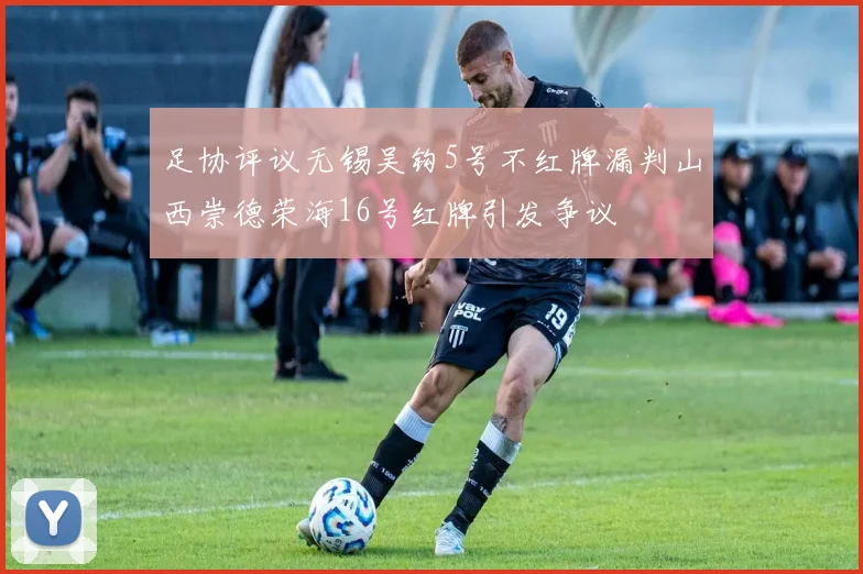 足协评议无锡吴钩5号不红牌漏判山西崇德荣海16号红牌引发争议