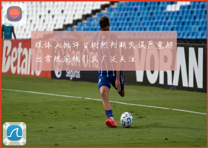 媒体人批评甘树然判断失误严重超出常规底线引发广泛关注
