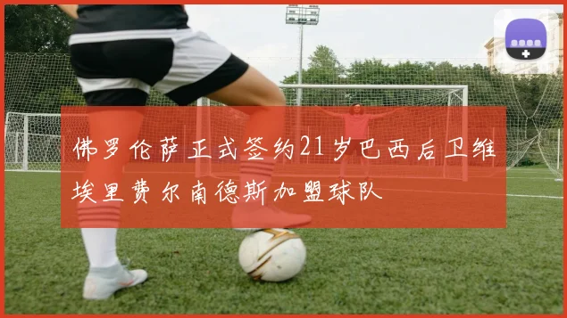 佛罗伦萨正式签约21岁巴西后卫维埃里费尔南德斯加盟球队