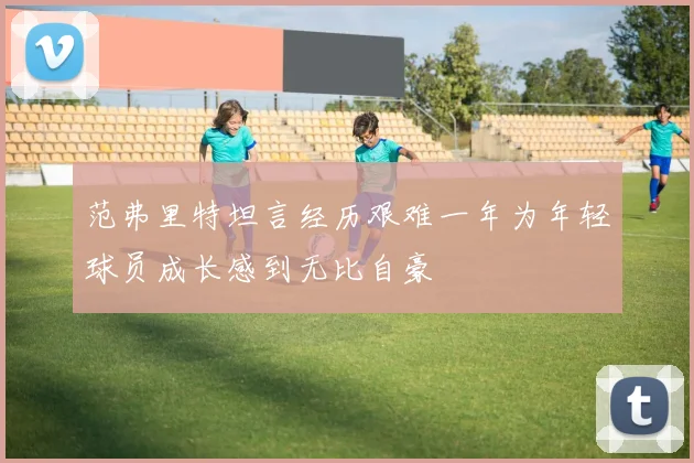范弗里特坦言经历艰难一年为年轻球员成长感到无比自豪