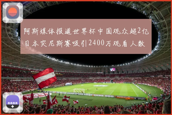 阿斯媒体报道世界杯中国观众超2亿日本突尼斯赛吸引2400万观看人数