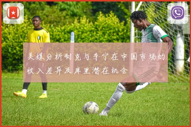 美媒分析耐克与李宁在中国市场的收入差异及库里潜在机会