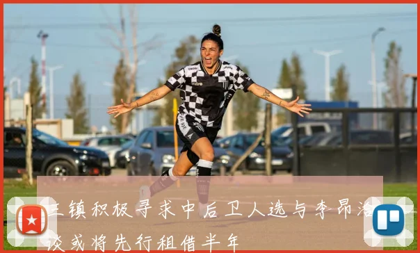 三镇积极寻求中后卫人选与李昂洽谈或将先行租借半年